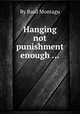 Hanging not punishment enough ..., By Basil Montagu 