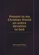 Present to my Christian friend on entire devotion to God, By Phoebe Palmer 