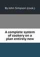 A complete system of cookery on a plan entirely new, By John Simpson (cook.) 