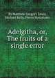 Adelgitha, or, The fruits of a single error, By Matthew Gregory Lewis, Michael Kelly, Pietro Metastasio 