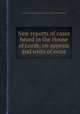 New reports of cases heard in the House of Lords, on appeals and writs of error, By Great Britain. Parliament. House of Lords, Richard Bligh 