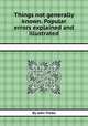 Things not generally known. Popular errors explained and illustrated, By John Timbs 