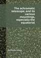 The achromatic telescope, and its various mountings, especially the equatorial, By William Simms 