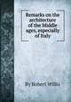Remarks on the architecture of the Middle ages, especially of Italy, By Robert Willis 