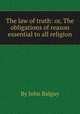The law of truth: or, The obligations of reason essential to all religion, By John Balguy 