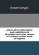Annals of the reformation and establishment of religion, and other various occurrences in the Church of England, By John Strype 