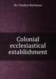 Colonial ecclesiastical establishment, By Claudius Buchanan 