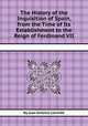 The History of the Inquisition of Spain, from the Time of Its Establishment to the Reign of Ferdinand VII, By Juan Antonio Llorente 