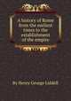 A history of Rome from the earliest times to the establishment of the empire, By Henry George Liddell 