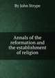 Annals of the reformation and the establishment of religion, By John Strype 