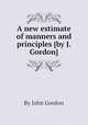 A new estimate of manners and principles [by J. Gordon]., By John Gordon 