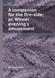 A companion for the fire-side; or, Winter evening`s amusement, By Companion 