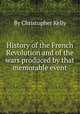 History of the French Revolution and of the wars produced by that memorable event, By Christopher Kelly 