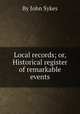 Local records; or, Historical register of remarkable events, By John Sykes 