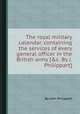 The royal military calendar, containing the services of every general officer in the British army [&c. By J. Philippart]., By John Philippart 