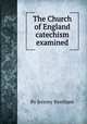 The Church of England catechism examined, By Jeremy Bentham 