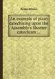 An example of plain catechising upon the Assembly`s Shorter catechism ..., By John Willison 
