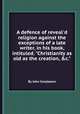 A defence of reveal`d religion against the exceptions of a late writer, in his book, intituled. "Christianity as old as the creation, &c.", By John Conybeare 