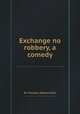 Exchange no robbery, a comedy, By Theodore Edward Hook 