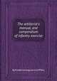 The artillerist`s manual, and compendium of infantry exercise, By Frederick Augustus Griffiths 