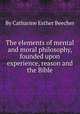 The elements of mental and moral philosophy, founded upon experience, reason and the Bible, By Catharine Esther Beecher 