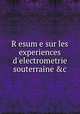 Resume sur les experiences d`electrometrie souterraine &c, 