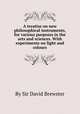 A treatise on new philosophical instruments, for various purposes in the arts and sciences. With experiments on light and colours, By Sir David Brewster 