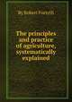 The principles and practice of agriculture, systematically explained, By Robert Forsyth 