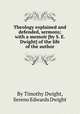 Theology explained and defended, sermons; with a memoir [by S. E. Dwight] of the life of the author, By Timothy Dwight, Sereno Edwards Dwight 