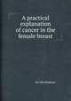 A practical explanation of cancer in the female breast, By John Rodman 