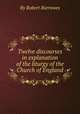 Twelve discourses in explanation of the liturgy of the Church of England, By Robert Burrowes 