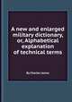 A new and enlarged military dictionary, or, Alphabetical explanation of technical terms, By Charles James 