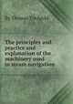The principles and practice and explanation of the machinery used in steam navigation, By Thomas Tredgold 