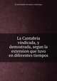La Cantabria vindicada, y demostrada, segun la extension que tuvo en diferentes tiempos, By Josй Hipolito de Ozaeta y Gallaiztegui 