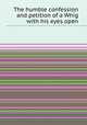 The humble confession and petition of a Whig with his eyes open, 