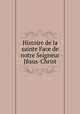 Histoire de la sainte Face de notre Seigneur Jйsus-Christ, 