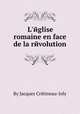 L`йglise romaine en face de la rйvolution, By Jacques Crйtineau-Joly 