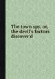 The town spy, or, the devil`s factors discover`d, 