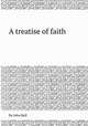 A treatise of faith, By John Ball 