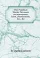The Practical Works: Sermons on repentance, faith, justification, &c., &c, By David Clarkson 