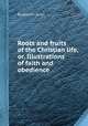 Roots and fruits of the Christian life, or, Illustrations of faith and obedience, By William Arnot 