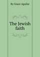 The Jewish faith, By Grace Aguilar 