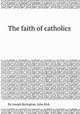The faith of catholics, By Joseph Berington, John Kirk 