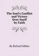 The Soul`s Conflict and Victory Over Itself by Faith, By Richard Sibbes 
