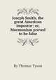 Joseph Smith, the great American impostor; or, Mormonism proved to be false, By Thomas Tyson 