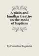 A plain and familiar treatise on the mode of baptism, By Cornelius Bogardus 