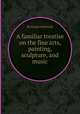 A familiar treatise on the fine arts, painting, sculpture, and music, By Josiah Holbrook 