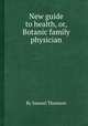 New guide to health, or, Botanic family physician, By Samuel Thomson 