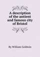 A description of the antient and famous city of Bristol, By William Goldwin 