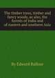 The timber trees, timber and fancy woods, as also, the forests of India and of eastern and southern Asia, By Edward Balfour 